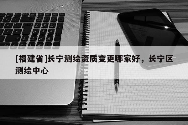[福建省]長寧測繪資質變更哪家好，長寧區(qū)測繪中心