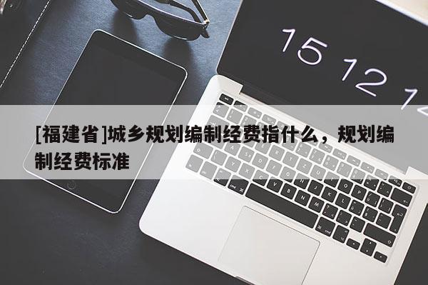 [福建省]城鄉(xiāng)規(guī)劃編制經(jīng)費(fèi)指什么，規(guī)劃編制經(jīng)費(fèi)標(biāo)準(zhǔn)