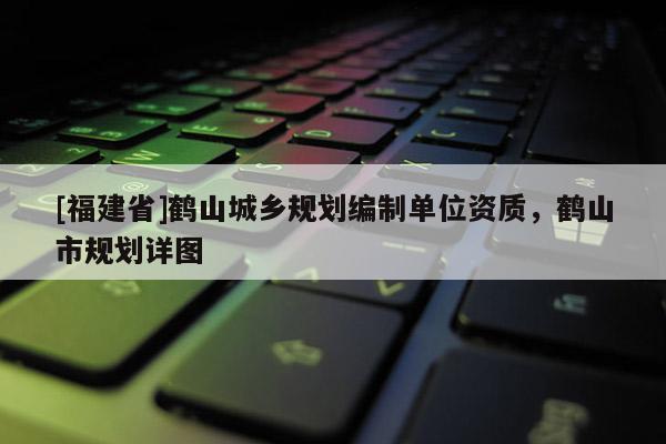 [福建省]鶴山城鄉(xiāng)規(guī)劃編制單位資質(zhì)，鶴山市規(guī)劃詳圖