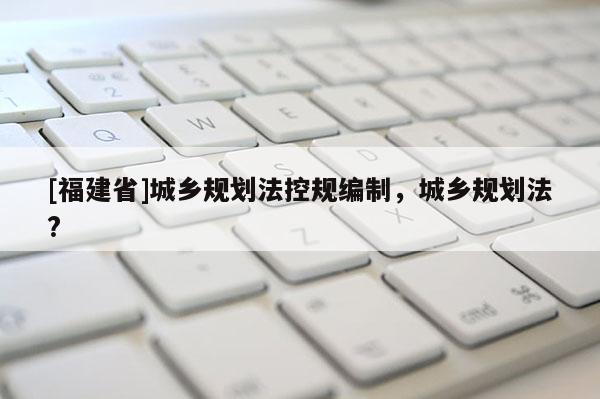[福建省]城鄉(xiāng)規(guī)劃法控規(guī)編制，城鄉(xiāng)規(guī)劃法?