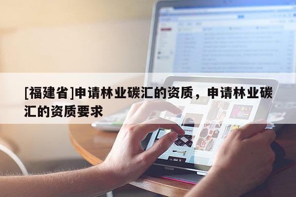 [福建省]申請林業(yè)碳匯的資質(zhì)，申請林業(yè)碳匯的資質(zhì)要求