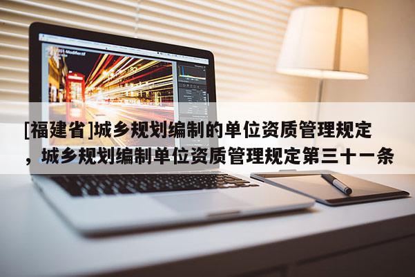 [福建省]城鄉(xiāng)規(guī)劃編制的單位資質(zhì)管理規(guī)定，城鄉(xiāng)規(guī)劃編制單位資質(zhì)管理規(guī)定第三十一條