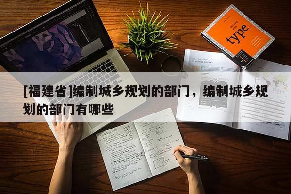 [福建省]編制城鄉(xiāng)規(guī)劃的部門，編制城鄉(xiāng)規(guī)劃的部門有哪些