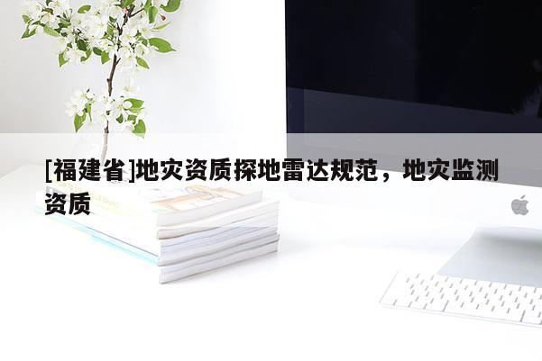 [福建省]地災(zāi)資質(zhì)探地雷達(dá)規(guī)范，地災(zāi)監(jiān)測(cè)資質(zhì)