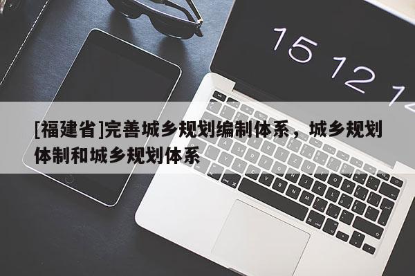 [福建省]完善城鄉(xiāng)規(guī)劃編制體系，城鄉(xiāng)規(guī)劃體制和城鄉(xiāng)規(guī)劃體系