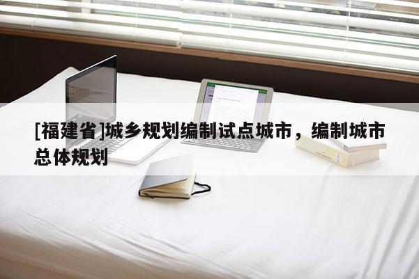 [福建省]城鄉(xiāng)規(guī)劃編制試點(diǎn)城市，編制城市總體規(guī)劃