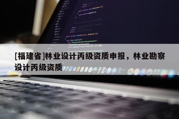 [福建省]林業(yè)設(shè)計(jì)丙級(jí)資質(zhì)申報(bào)，林業(yè)勘察設(shè)計(jì)丙級(jí)資質(zhì)