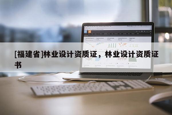 [福建省]林業(yè)設(shè)計(jì)資質(zhì)證，林業(yè)設(shè)計(jì)資質(zhì)證書