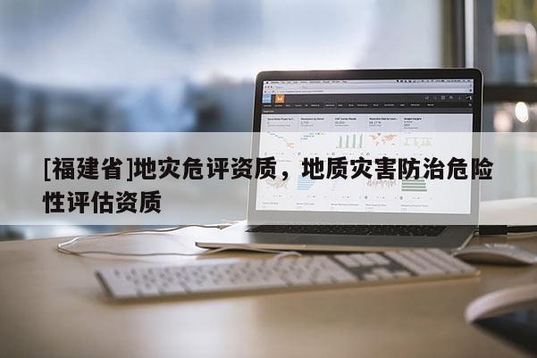 [福建省]地災(zāi)危評(píng)資質(zhì)，地質(zhì)災(zāi)害防治危險(xiǎn)性評(píng)估資質(zhì)