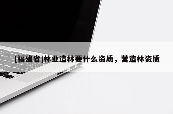 [福建省]林業(yè)造林要什么資質(zhì)，營造林資質(zhì)