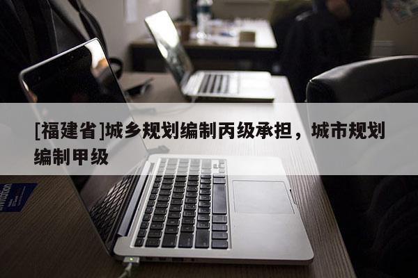 [福建省]城鄉(xiāng)規(guī)劃編制丙級(jí)承擔(dān)，城市規(guī)劃編制甲級(jí)