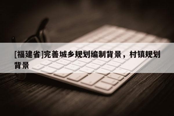 [福建省]完善城鄉(xiāng)規(guī)劃編制背景，村鎮(zhèn)規(guī)劃背景