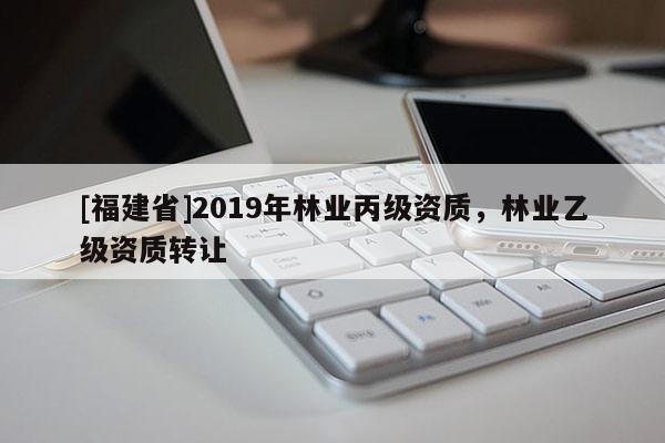 [福建省]2019年林業(yè)丙級(jí)資質(zhì)，林業(yè)乙級(jí)資質(zhì)轉(zhuǎn)讓