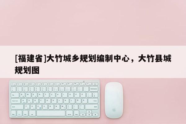 [福建省]大竹城鄉(xiāng)規(guī)劃編制中心，大竹縣城規(guī)劃圖