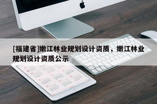 [福建省]嫩江林業(yè)規(guī)劃設(shè)計資質(zhì)，嫩江林業(yè)規(guī)劃設(shè)計資質(zhì)公示