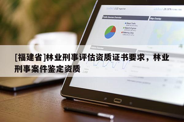 [福建省]林業(yè)刑事評(píng)估資質(zhì)證書要求，林業(yè)刑事案件鑒定資質(zhì)