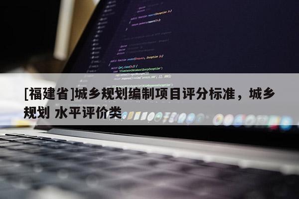 [福建省]城鄉(xiāng)規(guī)劃編制項(xiàng)目評分標(biāo)準(zhǔn)，城鄉(xiāng)規(guī)劃 水平評價(jià)類