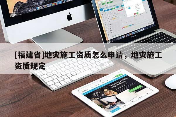 [福建省]地災(zāi)施工資質(zhì)怎么申請，地災(zāi)施工資質(zhì)規(guī)定
