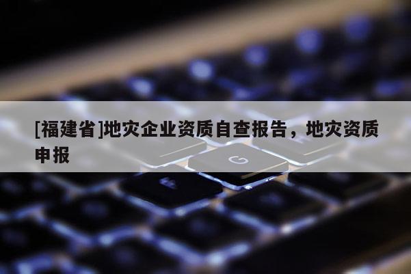 [福建省]地災(zāi)企業(yè)資質(zhì)自查報(bào)告，地災(zāi)資質(zhì)申報(bào)