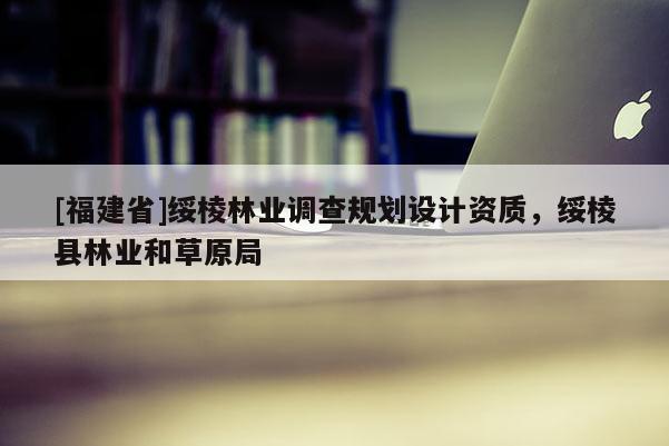 [福建省]綏棱林業(yè)調(diào)查規(guī)劃設(shè)計(jì)資質(zhì)，綏棱縣林業(yè)和草原局