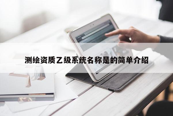 測(cè)繪資質(zhì)乙級(jí)系統(tǒng)名稱(chēng)是的簡(jiǎn)單介紹