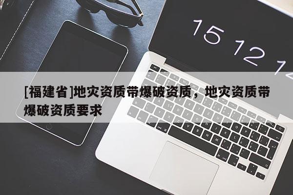 [福建省]地災資質帶爆破資質，地災資質帶爆破資質要求