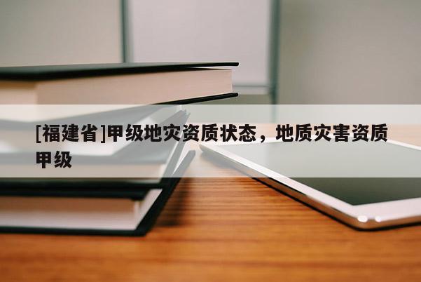 [福建省]甲級地災(zāi)資質(zhì)狀態(tài)，地質(zhì)災(zāi)害資質(zhì)甲級