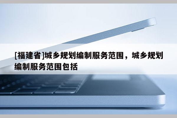 [福建省]城鄉(xiāng)規(guī)劃編制服務范圍，城鄉(xiāng)規(guī)劃編制服務范圍包括
