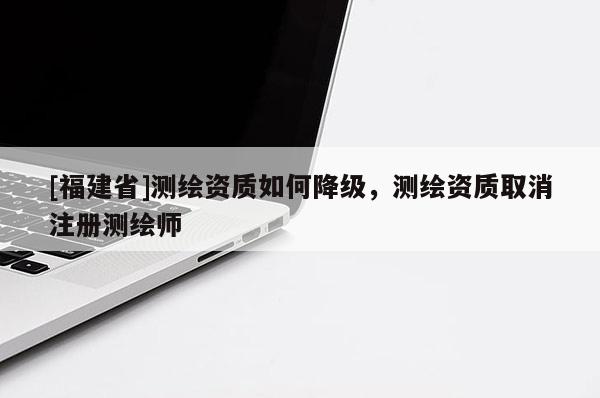 [福建省]測(cè)繪資質(zhì)如何降級(jí)，測(cè)繪資質(zhì)取消注冊(cè)測(cè)繪師
