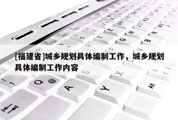 [福建省]城鄉(xiāng)規(guī)劃具體編制工作，城鄉(xiāng)規(guī)劃具體編制工作內(nèi)容