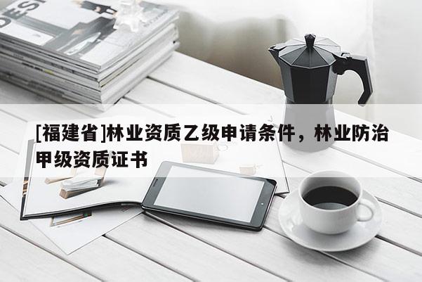 [福建省]林業(yè)資質(zhì)乙級申請條件，林業(yè)防治甲級資質(zhì)證書