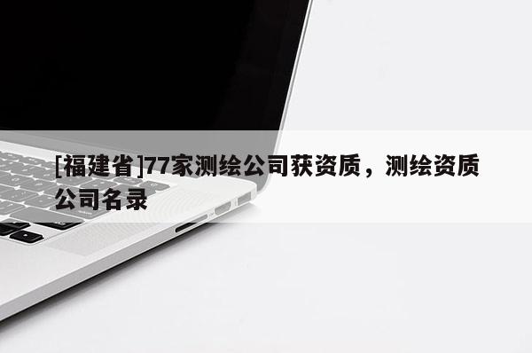 [福建省]77家測(cè)繪公司獲資質(zhì)，測(cè)繪資質(zhì)公司名錄
