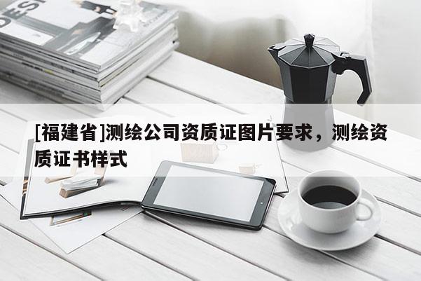 [福建省]測繪公司資質(zhì)證圖片要求，測繪資質(zhì)證書樣式