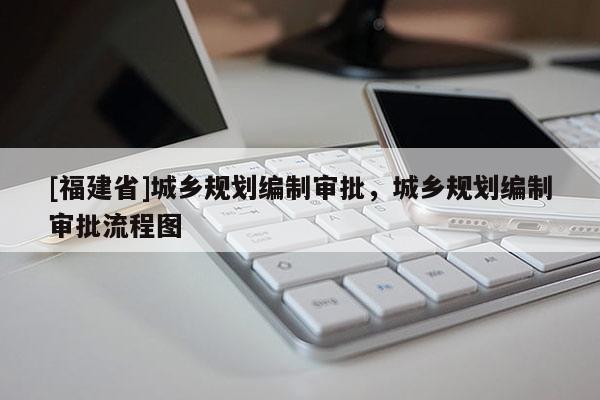 [福建省]城鄉(xiāng)規(guī)劃編制審批，城鄉(xiāng)規(guī)劃編制審批流程圖