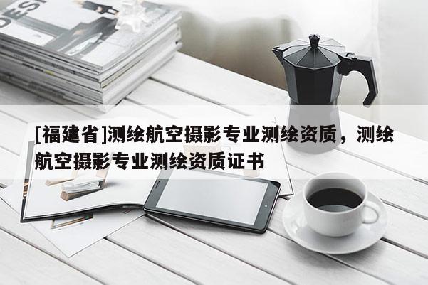 [福建省]測(cè)繪航空攝影專業(yè)測(cè)繪資質(zhì)，測(cè)繪航空攝影專業(yè)測(cè)繪資質(zhì)證書