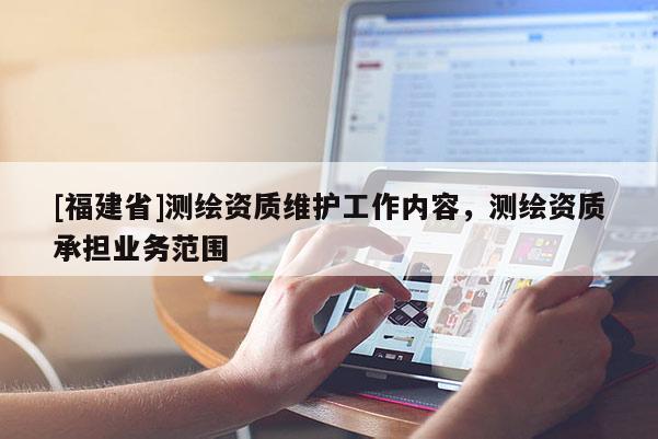 [福建省]測繪資質(zhì)維護(hù)工作內(nèi)容，測繪資質(zhì)承擔(dān)業(yè)務(wù)范圍