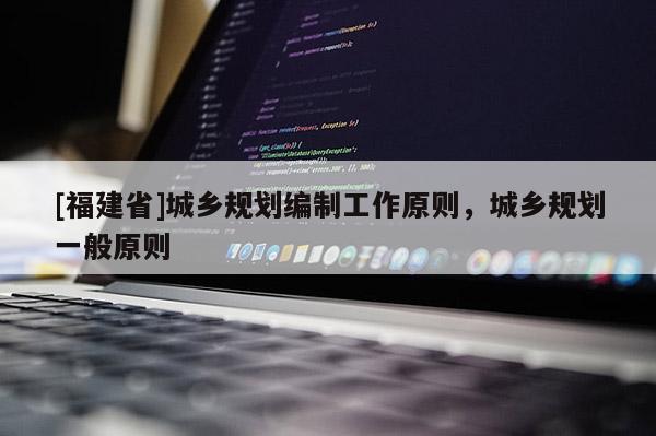 [福建省]城鄉(xiāng)規(guī)劃編制工作原則，城鄉(xiāng)規(guī)劃一般原則