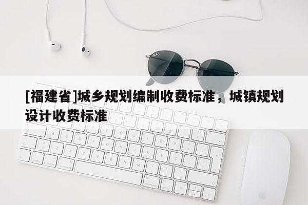 [福建省]城鄉(xiāng)規(guī)劃編制收費標準，城鎮(zhèn)規(guī)劃設計收費標準