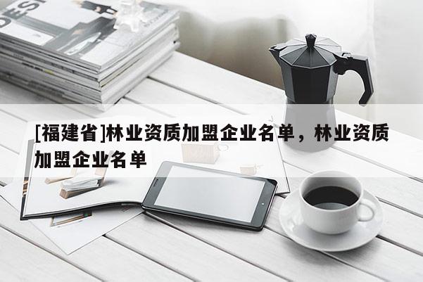 [福建省]林業(yè)資質(zhì)加盟企業(yè)名單，林業(yè)資質(zhì)加盟企業(yè)名單