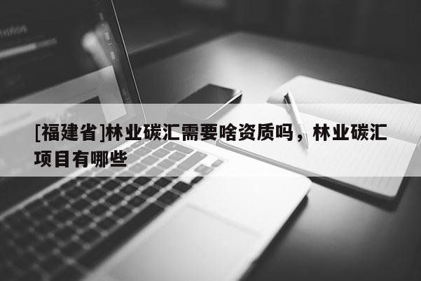 [福建省]林業(yè)碳匯需要啥資質(zhì)嗎，林業(yè)碳匯項(xiàng)目有哪些