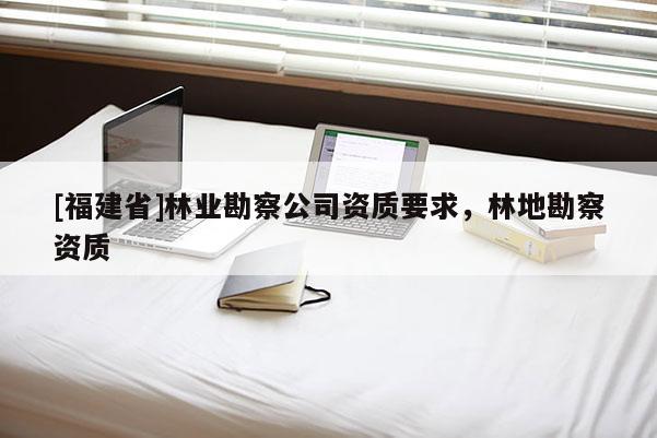 [福建省]林業(yè)勘察公司資質(zhì)要求，林地勘察資質(zhì)