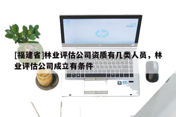 [福建省]林業(yè)評估公司資質(zhì)有幾類人員，林業(yè)評估公司成立有條件