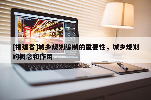 [福建省]城鄉(xiāng)規(guī)劃編制的重要性，城鄉(xiāng)規(guī)劃的概念和作用
