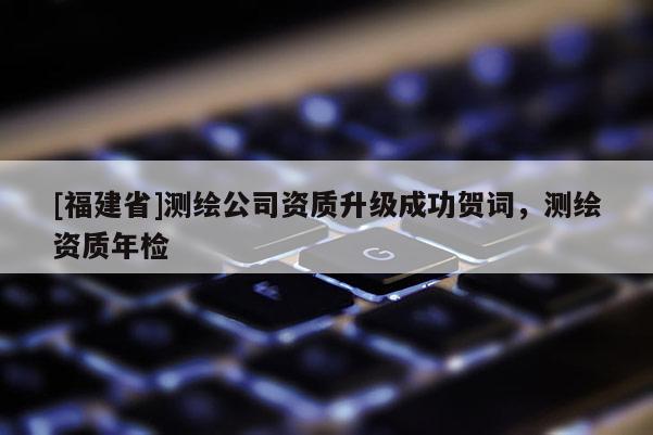 [福建省]測繪公司資質升級成功賀詞，測繪資質年檢