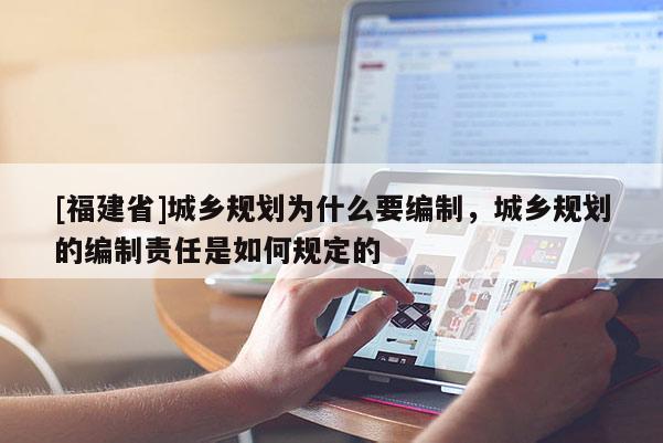 [福建省]城鄉(xiāng)規(guī)劃為什么要編制，城鄉(xiāng)規(guī)劃的編制責(zé)任是如何規(guī)定的
