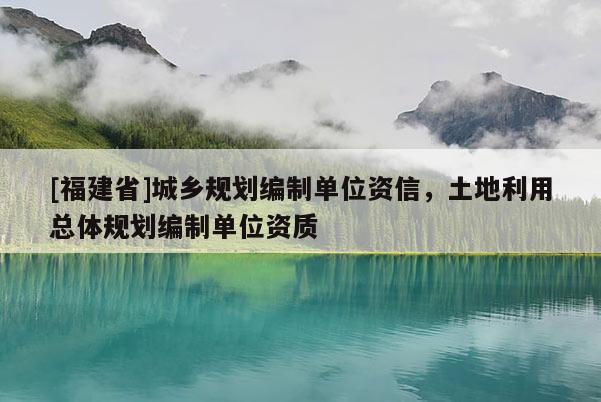 [福建省]城鄉(xiāng)規(guī)劃編制單位資信，土地利用總體規(guī)劃編制單位資質(zhì)