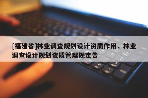[福建省]林業(yè)調(diào)查規(guī)劃設(shè)計資質(zhì)作用，林業(yè)調(diào)查設(shè)計規(guī)劃資質(zhì)管理規(guī)定告