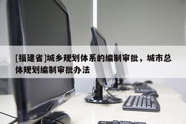 [福建省]城鄉(xiāng)規(guī)劃體系的編制審批，城市總體規(guī)劃編制審批辦法