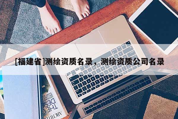 [福建省]測(cè)繪資質(zhì)名錄，測(cè)繪資質(zhì)公司名錄