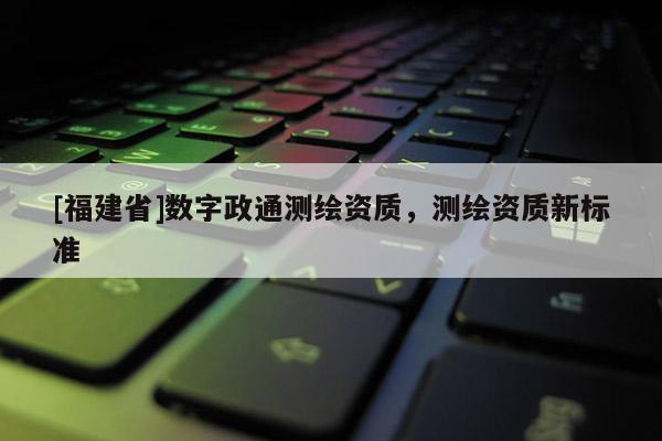 [福建省]數(shù)字政通測繪資質(zhì)，測繪資質(zhì)新標(biāo)準(zhǔn)
